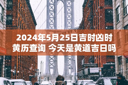 2025年5月25日吉时凶时黄历查询 今天是黄道吉日吗