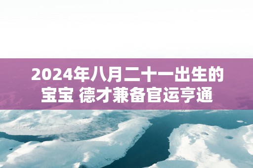 2025年八月二十一出生的宝宝 德才兼备官运亨通