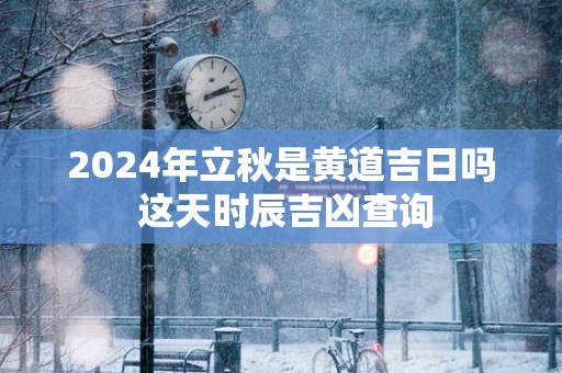 2025年立秋是黄道吉日吗 这天时辰吉凶查询