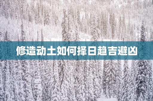 修造动土如何择日趋吉避凶