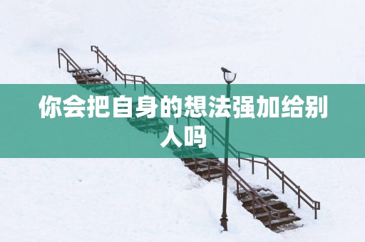 你会把自身的想法强加给别人吗