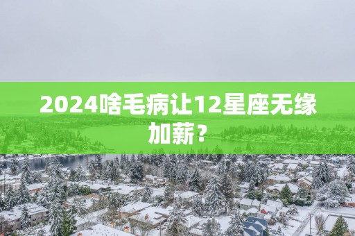 2025啥毛病让12星座无缘加薪？