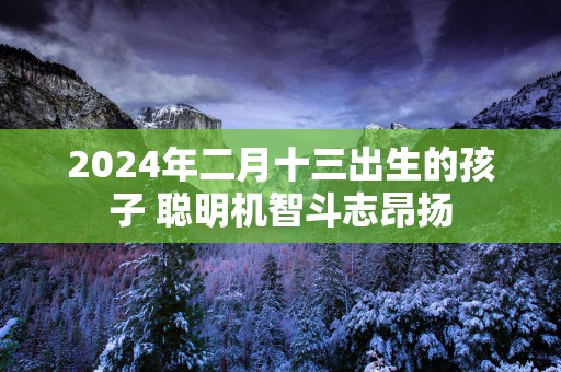 2025年二月十三出生的孩子 聪明机智斗志昂扬
