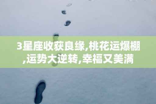 3星座收获良缘,桃花运爆棚,运势大逆转,幸福又美满
