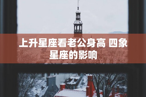 上升星座看老公身高 四象星座的影响