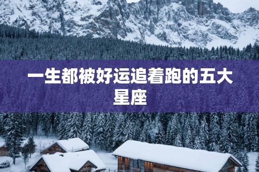 一生都被好运追着跑的五大星座