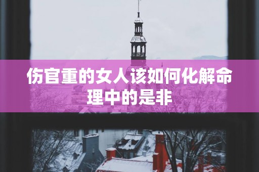 伤官重的女人该如何化解命理中的是非