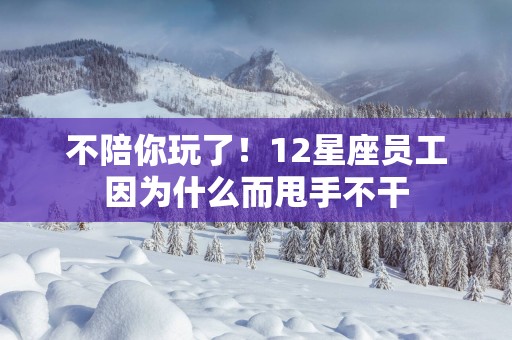 不陪你玩了！12星座员工因为什么而甩手不干