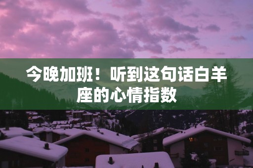 今晚加班！听到这句话白羊座的心情指数