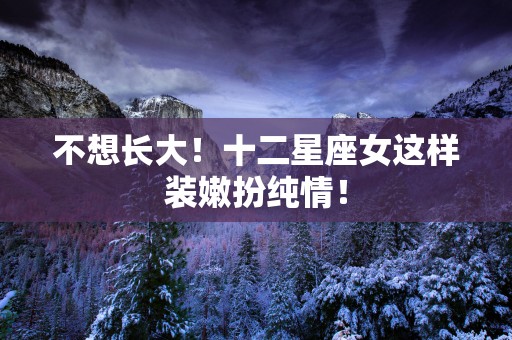不想长大！十二星座女这样装嫩扮纯情！