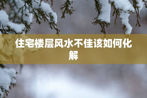 住宅楼层风水不佳该如何化解