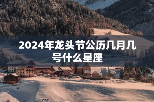 2025年龙头节公历几月几号什么星座