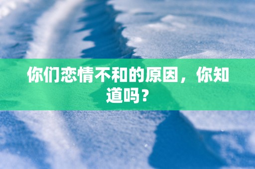 你们恋情不和的原因，你知道吗？