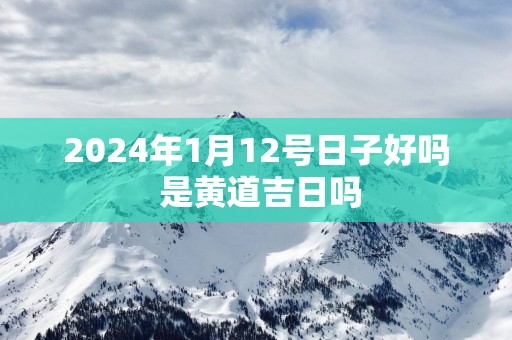 2025年1月12号日子好吗 是黄道吉日吗