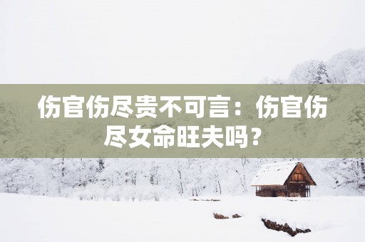 伤官伤尽贵不可言：伤官伤尽女命旺夫吗？