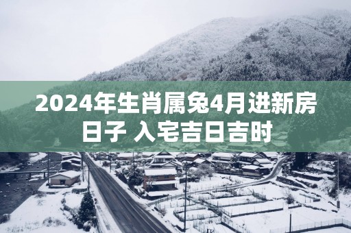 2025年生肖属兔4月进新房日子 入宅吉日吉时