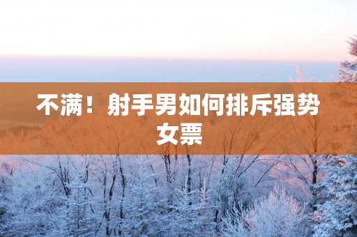 不满！射手男如何排斥强势女票