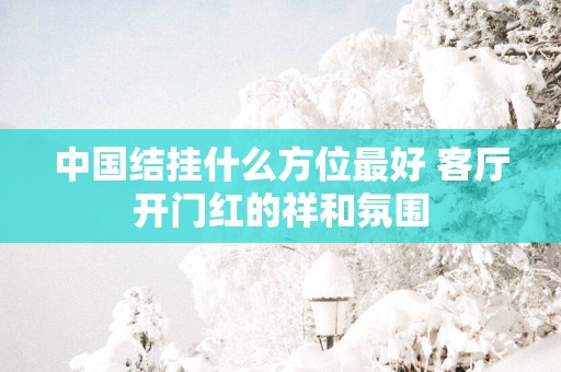 中国结挂什么方位最好 客厅开门红的祥和氛围