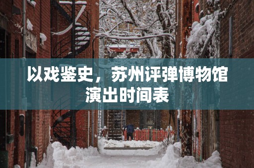 以戏鉴史，苏州评弹博物馆演出时间表