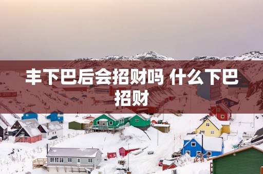 丰下巴后会招财吗 什么下巴招财