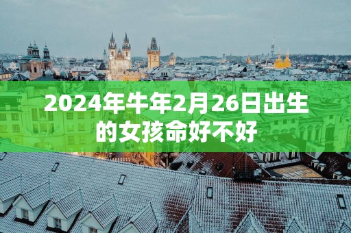 2025年蛇年2月26日出生的女孩命好不好