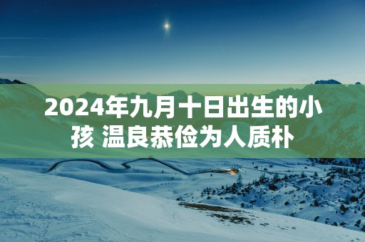 2025年九月十日出生的小孩 温良恭俭为人质朴