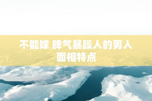 不能嫁 脾气暴躁人的男人面相特点