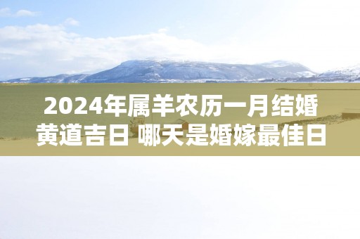 2024年属羊农历一月结婚黄道吉日 哪天是婚嫁最佳日子