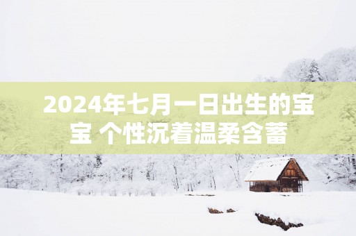 2025年七月一日出生的宝宝 个性沉着温柔含蓄