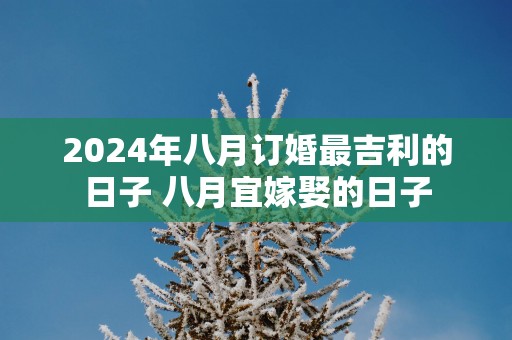 2025年八月订婚最吉利的日子 八月宜嫁娶的日子