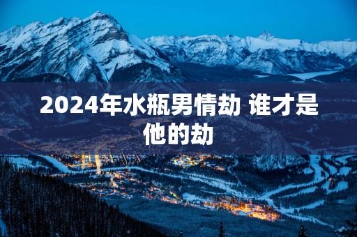 2025年水瓶男情劫 谁才是他的劫