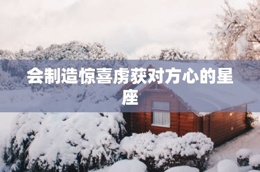 会制造惊喜虏获对方心的星座