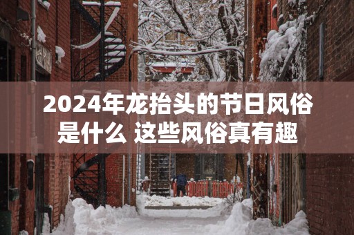 2025年龙抬头的节日风俗是什么 这些风俗真有趣