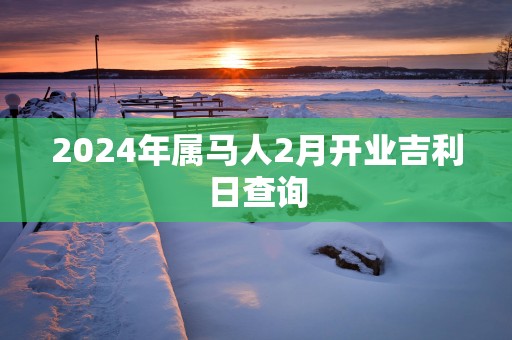 2025年属马人2月开业吉利日查询