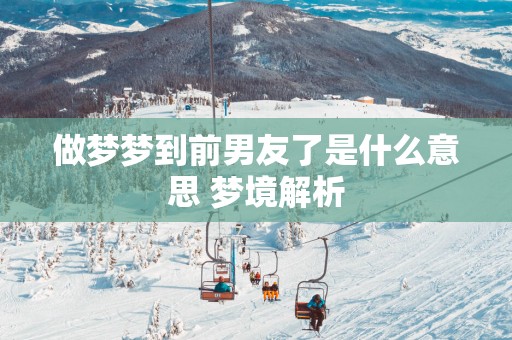 做梦梦到前男友了是什么意思 梦境解析
