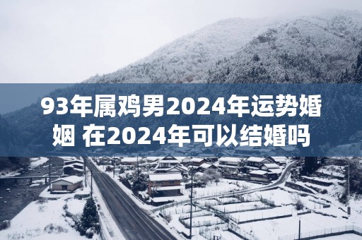 93年属鸡男2025年运势婚姻 在2025年可以结婚吗