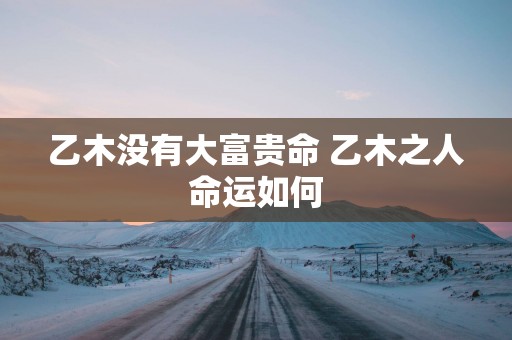 乙木没有大富贵命 乙木之人命运如何