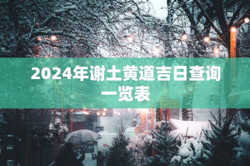 2025年谢土黄道吉日查询一览表