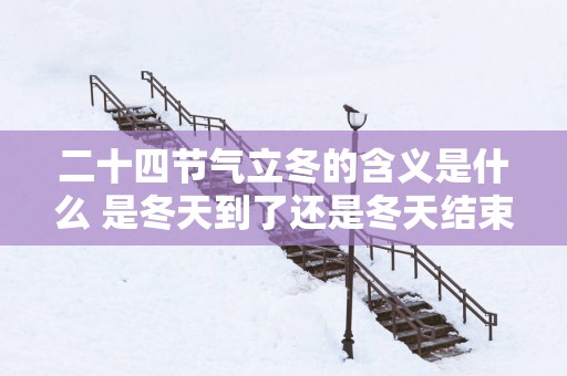 二十四节气立冬的含义是什么 是冬天到了还是冬天结束
