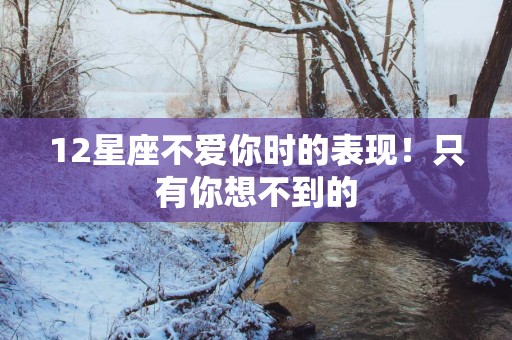 12星座不爱你时的表现！只有你想不到的