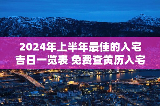 2025年上半年最佳的入宅吉日一览表 免费查黄历入宅的黄道吉日