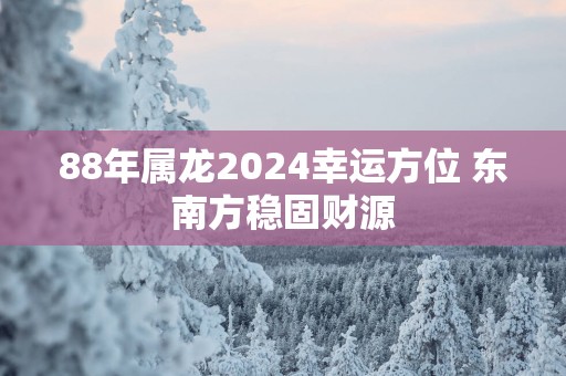 88年属龙2025幸运方位 东南方稳固财源