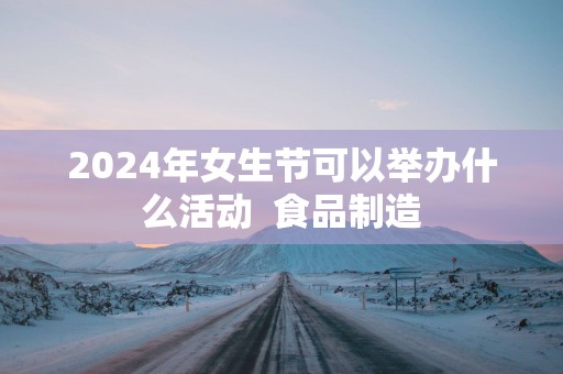 2025年女生节可以举办什么活动  食品制造