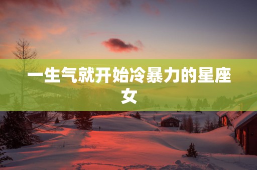 一生气就开始冷暴力的星座女