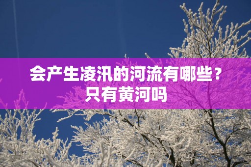 会产生凌汛的河流有哪些？只有黄河吗