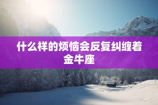 什么样的烦恼会反复纠缠着金牛座