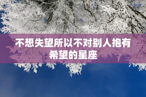 不想失望所以不对别人抱有希望的星座