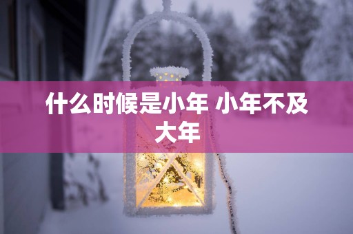什么时候是小年 小年不及大年