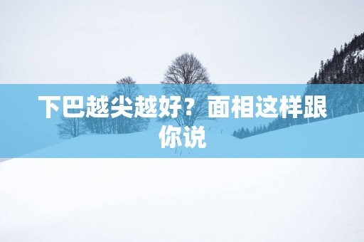 下巴越尖越好？面相这样跟你说