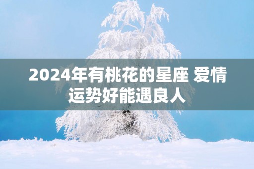 2025年有桃花的星座 爱情运势好能遇良人